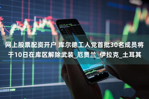 网上股票配资开户 库尔德工人党首批30名成员将于10日在库区解除武装_厄贾兰_伊拉克_土耳其