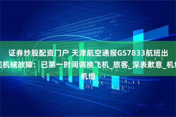 证券炒股配资门户 天津航空通报GS7833航班出现机械故障：已第一时间调换飞机_旅客_深表歉意_机组