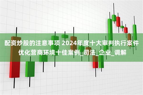 配资炒股的注意事项 2024年度十大审判执行案件 优化营商环境十佳案例_司法_企业_调解
