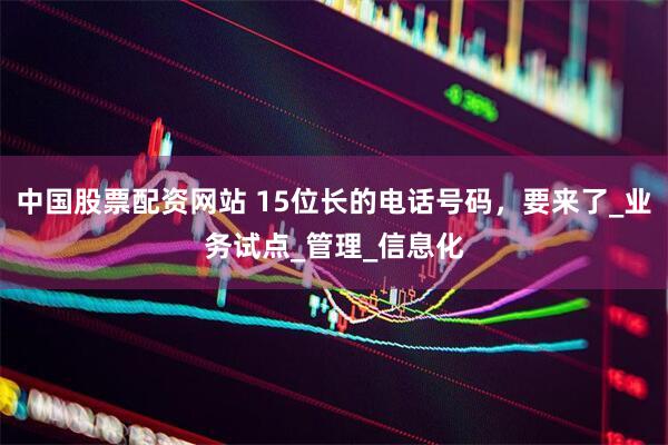 中国股票配资网站 15位长的电话号码，要来了_业务试点_管理_信息化