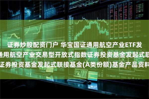 证券炒股配资门户 华宝国证通用航空产业ETF发起式联接A: 华宝国证通用航空产业交易型开放式指数证券投资基金发起式联接基金(A类份额)基金产品资料概要