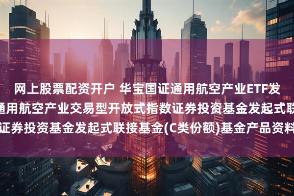 网上股票配资开户 华宝国证通用航空产业ETF发起式联接C: 华宝国证通用航空产业交易型开放式指数证券投资基金发起式联接基金(C类份额)基金产品资料概要