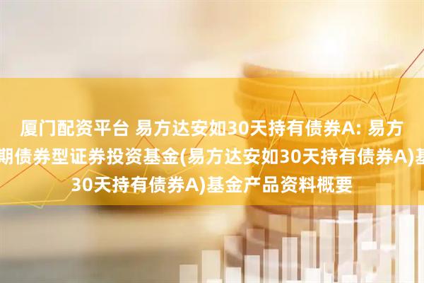 厦门配资平台 易方达安如30天持有债券A: 易方达安如30天持有期债券型证券投资基金(易方达安如30天持有债券A)基金产品资料概要
