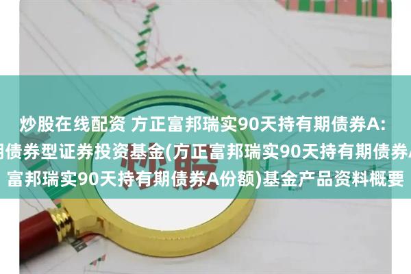 炒股在线配资 方正富邦瑞实90天持有期债券A: 方正富邦瑞实90天持有期债券型证券投资基金(方正富邦瑞实90天持有期债券A份额)基金产品资料概要