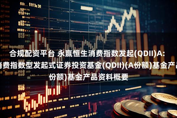 合规配资平台 永赢恒生消费指数发起(QDII)A: 永赢恒生消费指数型发起式证券投资基金(QDII)(A份额)基金产品资料概要