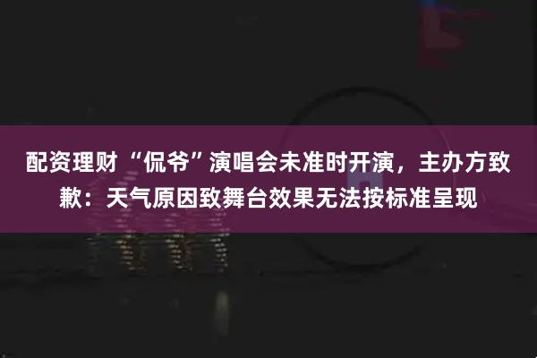 配资理财 “侃爷”演唱会未准时开演，主办方致歉：天气原因致舞台效果无法按标准呈现