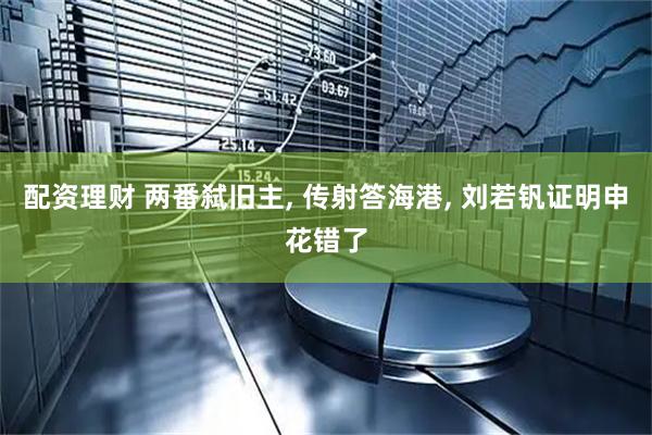 配资理财 两番弑旧主, 传射答海港, 刘若钒证明申花错了
