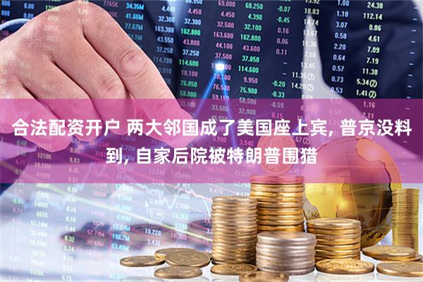 合法配资开户 两大邻国成了美国座上宾, 普京没料到, 自家后院被特朗普围猎