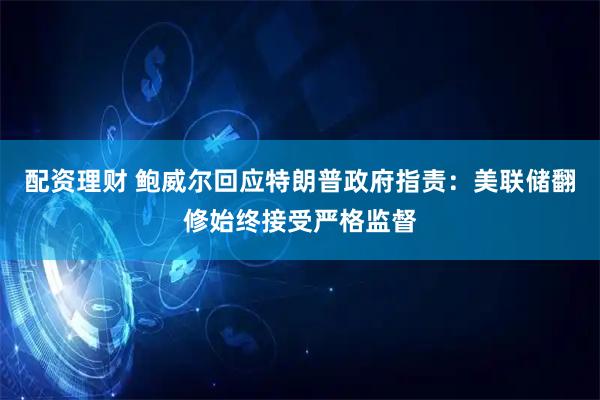 配资理财 鲍威尔回应特朗普政府指责：美联储翻修始终接受严格监督