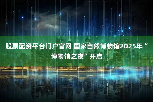 股票配资平台门户官网 国家自然博物馆2025年“博物馆之夜”开启