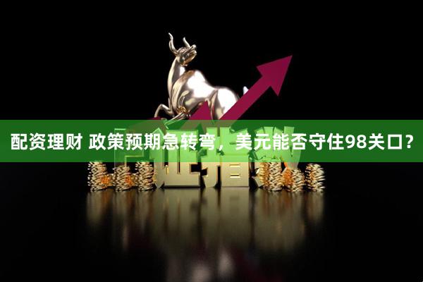 配资理财 政策预期急转弯，美元能否守住98关口？