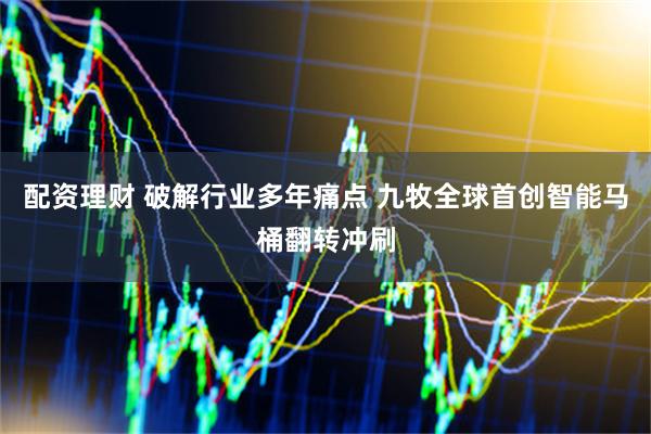 配资理财 破解行业多年痛点 九牧全球首创智能马桶翻转冲刷