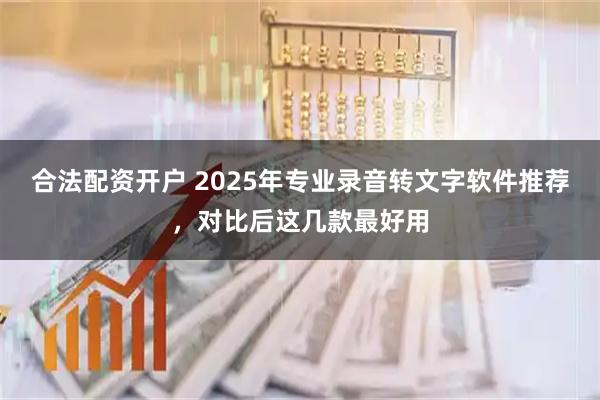 合法配资开户 2025年专业录音转文字软件推荐，对比后这几款最好用