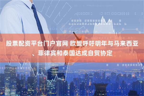 股票配资平台门户官网 欧盟呼吁明年与马来西亚、菲律宾和泰国达成自贸协定