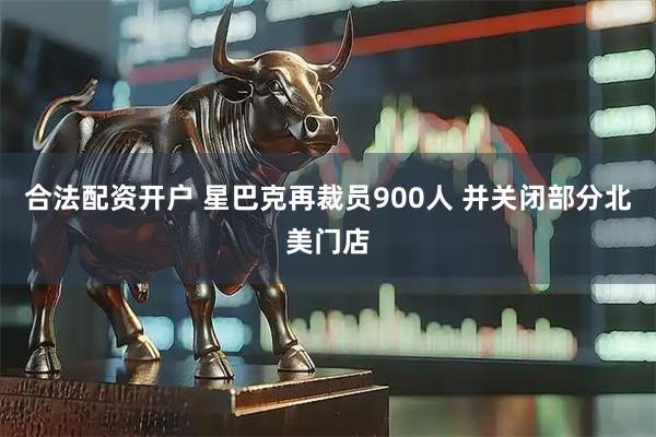 合法配资开户 星巴克再裁员900人 并关闭部分北美门店