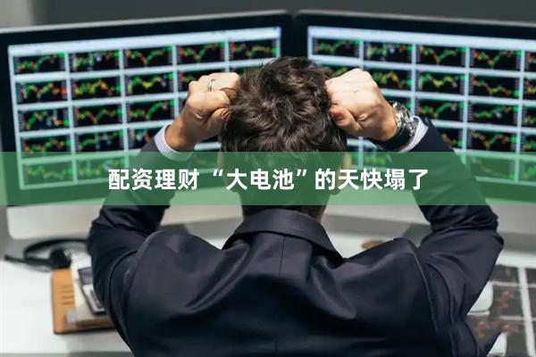 配资理财 “大电池”的天快塌了