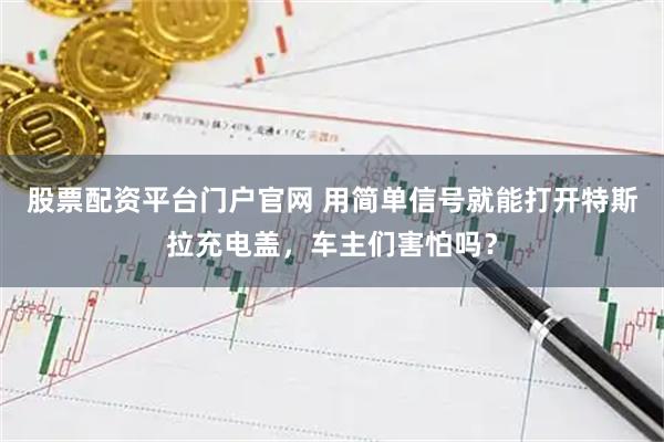 股票配资平台门户官网 用简单信号就能打开特斯拉充电盖，车主们害怕吗？