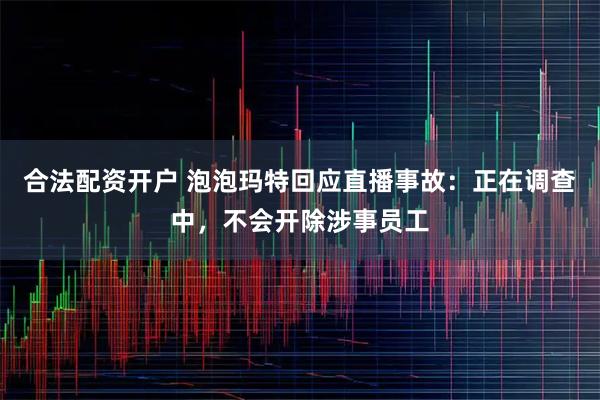 合法配资开户 泡泡玛特回应直播事故:正在调查中,不会开除涉事员工