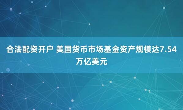 合法配资开户 美国货币市场基金资产规模达7.54万亿美元