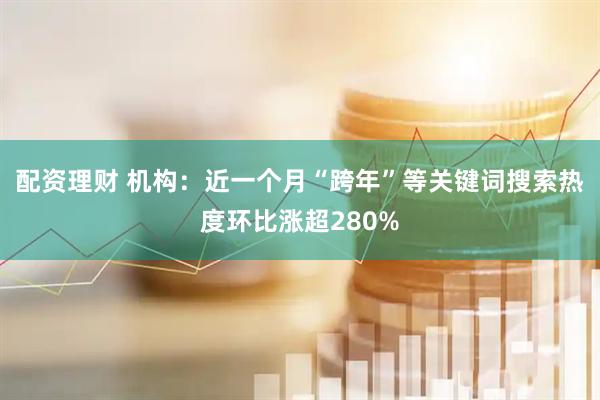 配资理财 机构:近一个月“跨年”等关键词搜索热度环比涨超280%