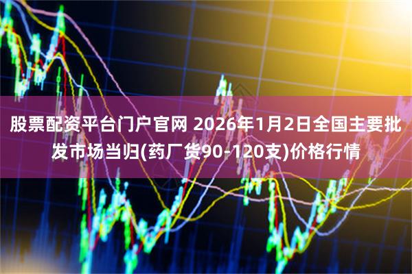股票配资平台门户官网 2026年1月2日全国主要批发市场当归(药厂货90-120支)价格行情